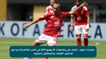 مباريات اليوم.. تعرف على مواجهات 24 يونيو 2025 في كأس العالم للأندية مع تفاصيل القنوات والمعلقين المميزة.